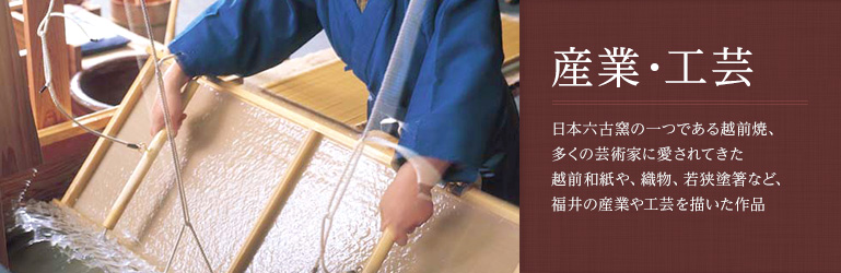 日本六古窯の一つである越前焼、 多くの芸術家に愛されてきた 越前和紙や、織物、若狭塗箸など、 福井の産業や工芸を描いた作品
